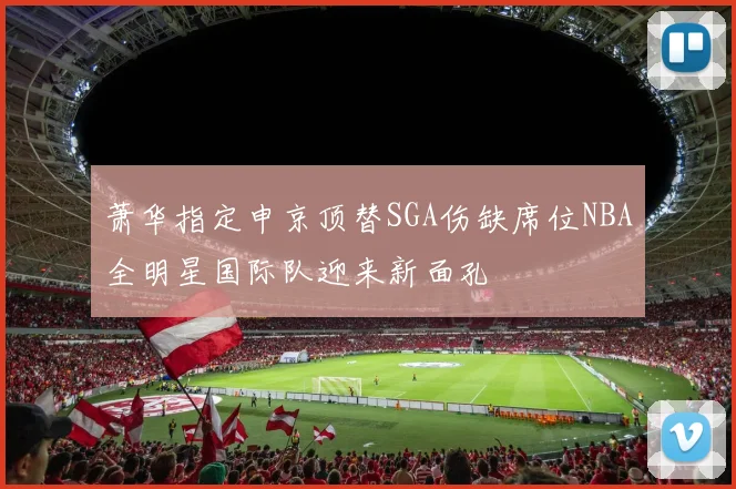 萧华指定申京顶替SGA伤缺席位NBA全明星国际队迎来新面孔