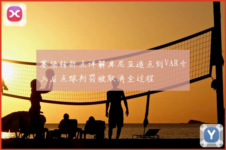 赛场转折点详解库尼亚造点到VAR介入后点球判罚被取消全过程