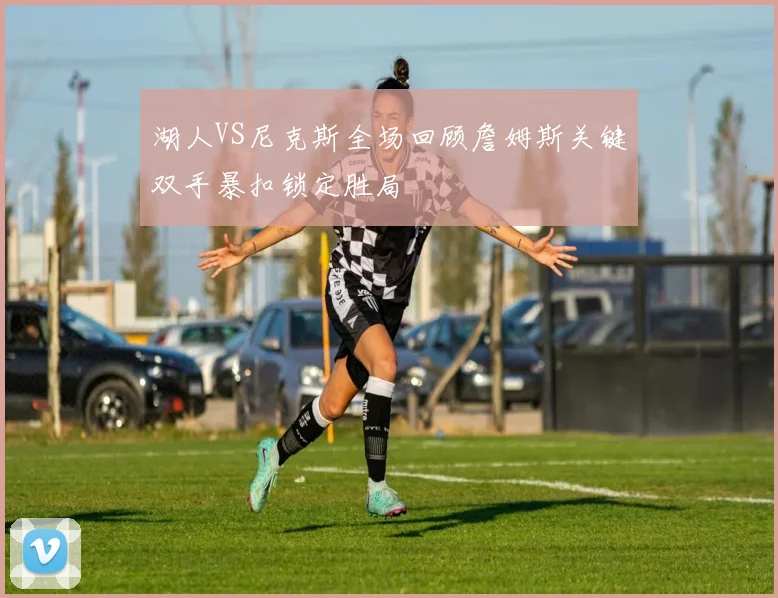 湖人VS尼克斯全场回顾詹姆斯关键双手暴扣锁定胜局