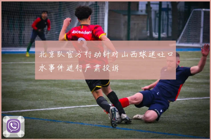 北京队官方行动针对山西球迷吐口水事件进行严肃投诉