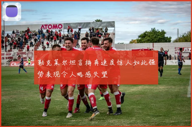 勒克莱尔坦言梅奔速度惊人如此强势表现令人略感失望