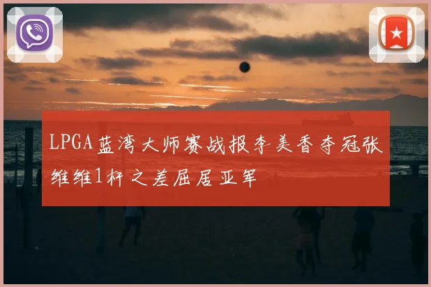 LPGA蓝湾大师赛战报李美香夺冠张维维1杆之差屈居亚军