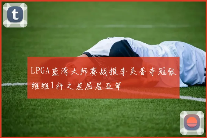 LPGA蓝湾大师赛战报李美香夺冠张维维1杆之差屈居亚军