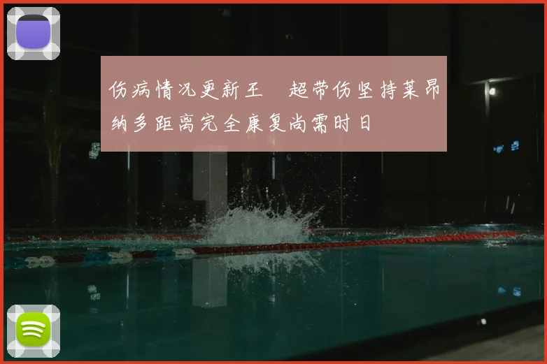 伤病情况更新王燊超带伤坚持莱昂纳多距离完全康复尚需时日