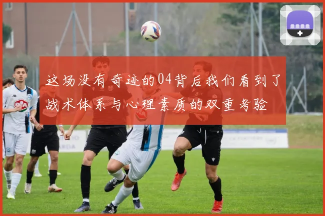 这场没有奇迹的04背后我们看到了战术体系与心理素质的双重考验