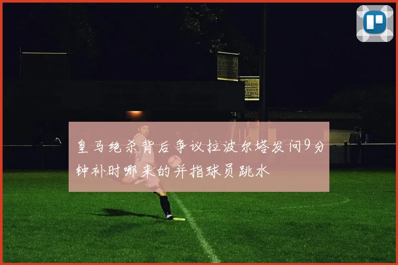 皇马绝杀背后争议拉波尔塔发问9分钟补时哪来的并指球员跳水