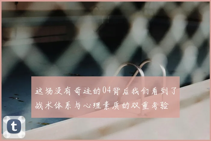 这场没有奇迹的04背后我们看到了战术体系与心理素质的双重考验