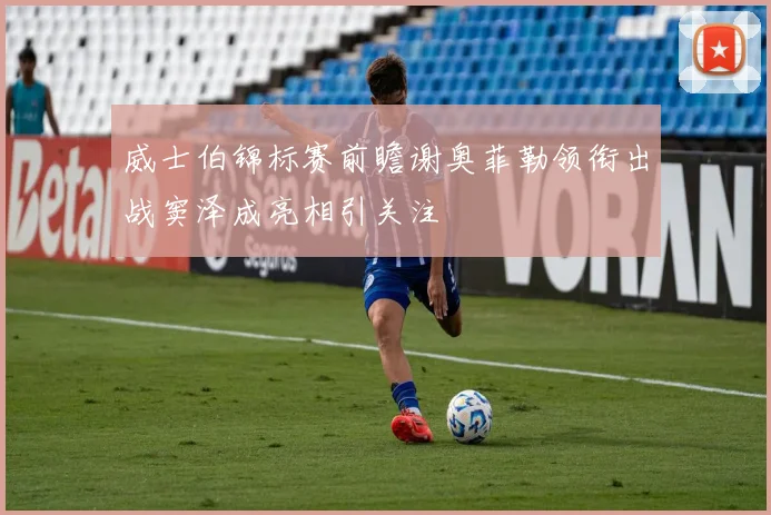 威士伯锦标赛前瞻谢奥菲勒领衔出战窦泽成亮相引关注