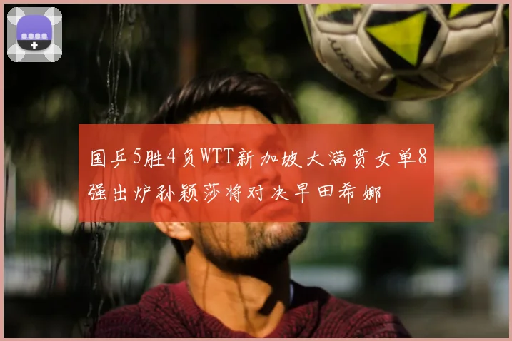 国乒5胜4负WTT新加坡大满贯女单8强出炉孙颖莎将对决早田希娜