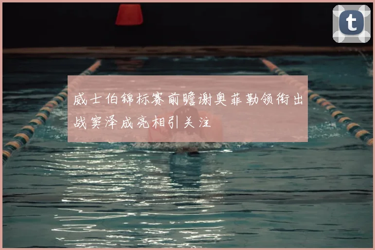 威士伯锦标赛前瞻谢奥菲勒领衔出战窦泽成亮相引关注