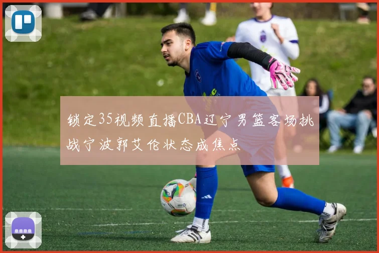 锁定35视频直播CBA辽宁男篮客场挑战宁波郭艾伦状态成焦点