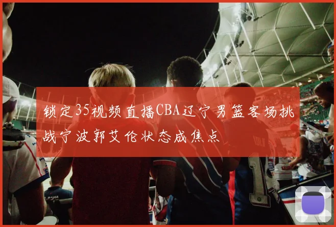 锁定35视频直播CBA辽宁男篮客场挑战宁波郭艾伦状态成焦点
