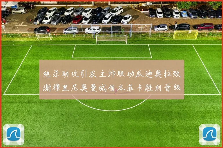 绝杀助攻引发主帅联动瓜迪奥拉致谢穆里尼奥曼城借本菲卡胜利晋级