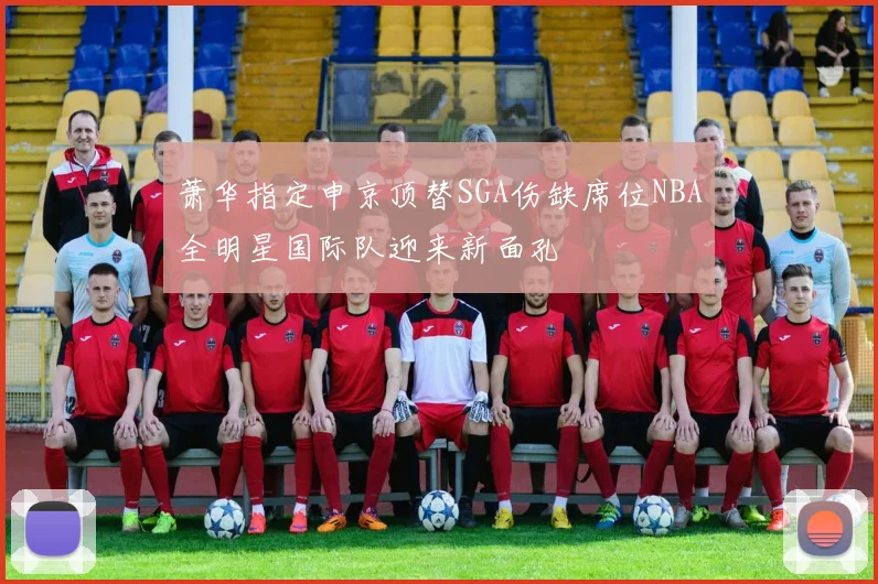 萧华指定申京顶替SGA伤缺席位NBA全明星国际队迎来新面孔