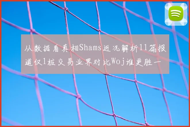从数据看真相Shams近况解析11篇报道仅1桩交易业界对比Woj谁更胜一筹