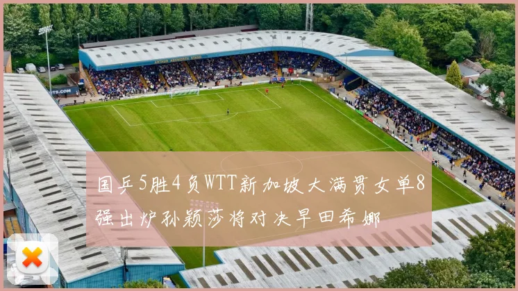 国乒5胜4负WTT新加坡大满贯女单8强出炉孙颖莎将对决早田希娜