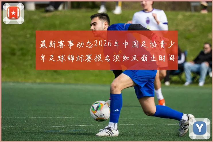 最新赛事动态2026年中国足协青少年足球锦标赛报名须知及截止时间